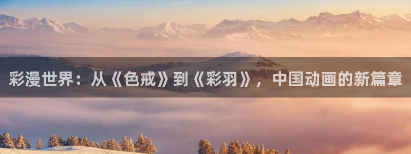 樱花动漫imomoe更新路线：彩漫世界：从《色戒》到《彩羽》，中国动画的新篇章