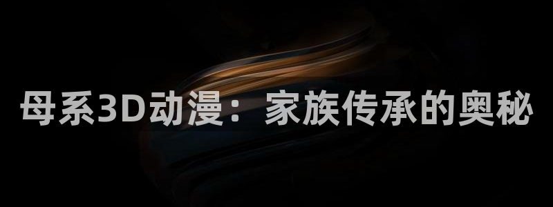 樱花动漫竟女：母系3D动漫：家族传承的奥秘