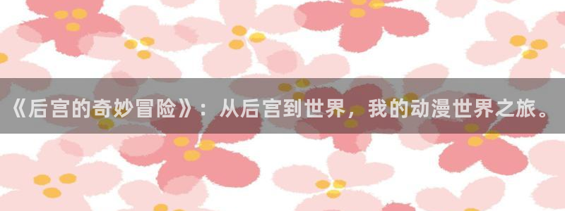 jojo4樱花动漫：《后宫的奇妙冒险》：从后宫到世界，我的动漫世界之旅。