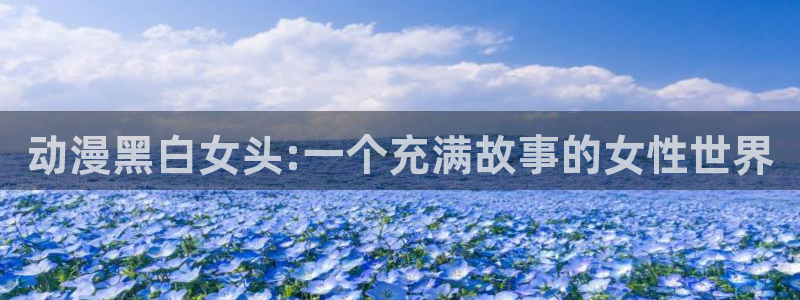 推荐樱花动漫：动漫黑白女头:一个充满故事的女性世界