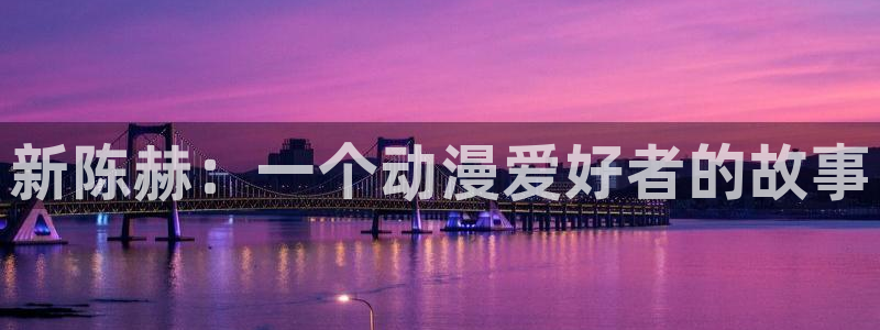 进击的巨人2樱花动漫：新陈赫：一个动漫爱好者的故事